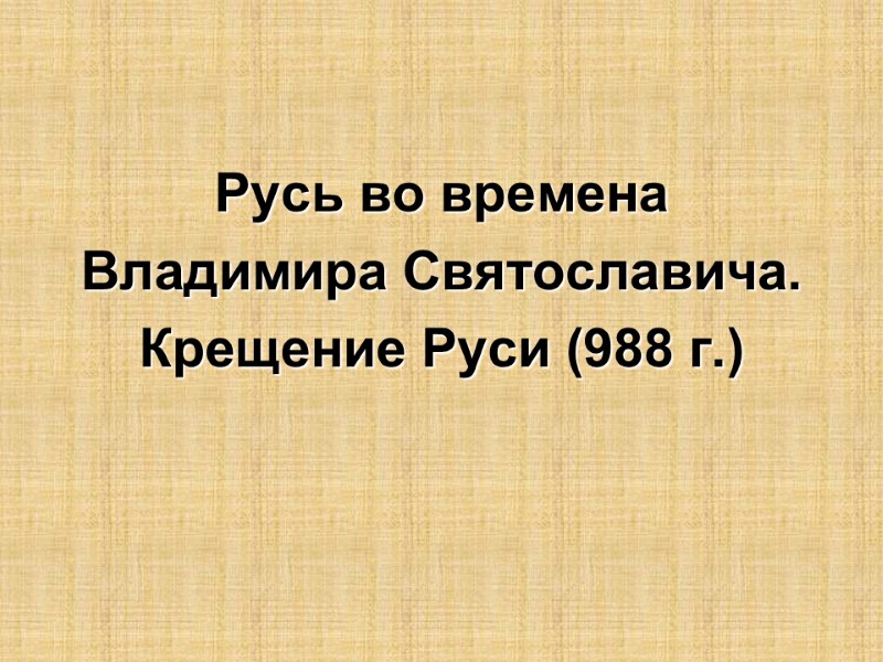 Русь во времена  Владимира Святославича.  Крещение Руси (988 г.)
